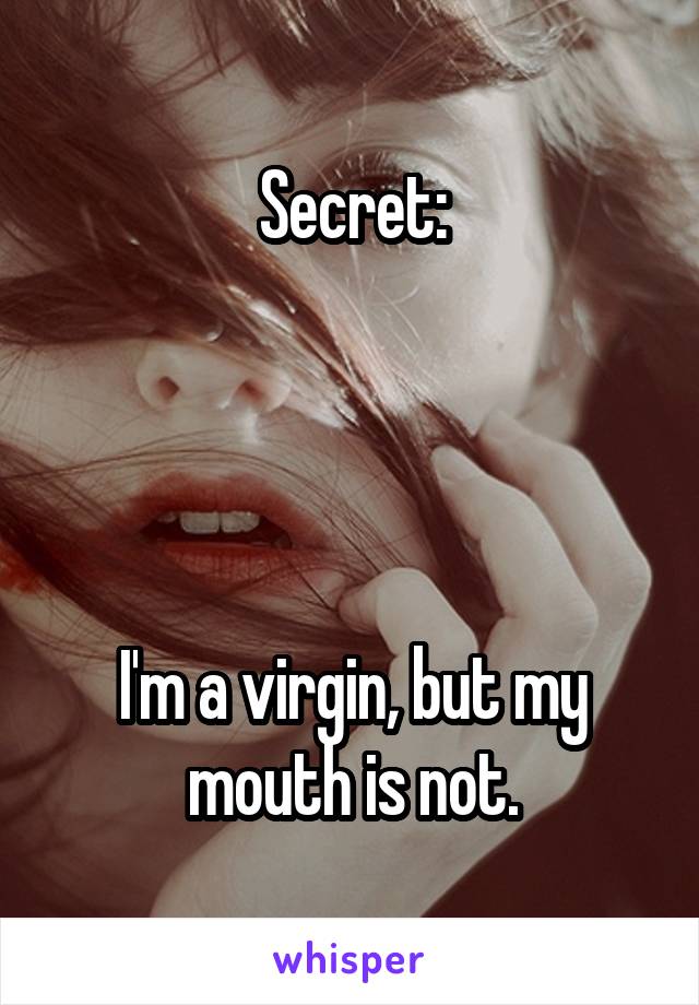 Secret:




I'm a virgin, but my mouth is not.