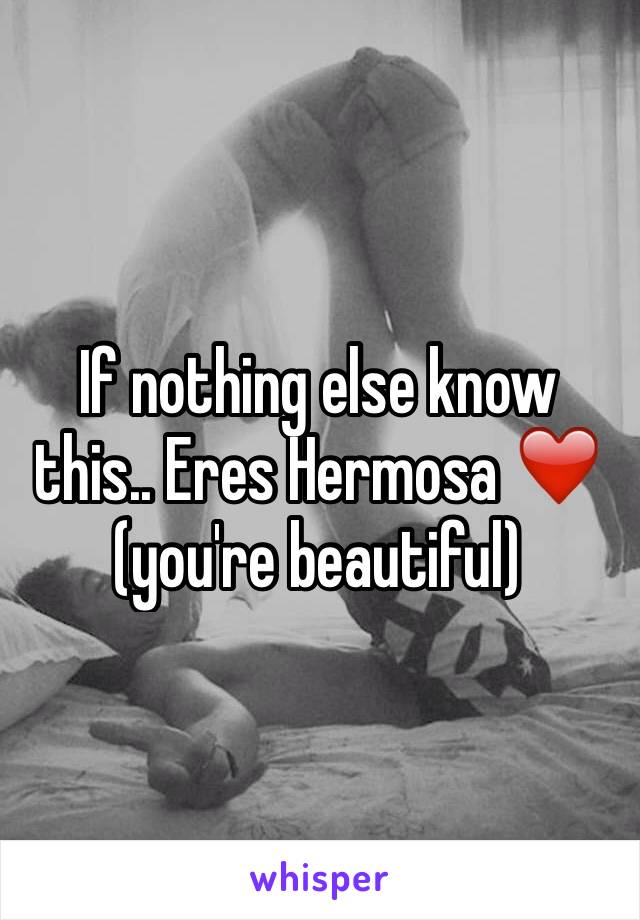 If nothing else know this.. Eres Hermosa ❤️ (you're beautiful) 
