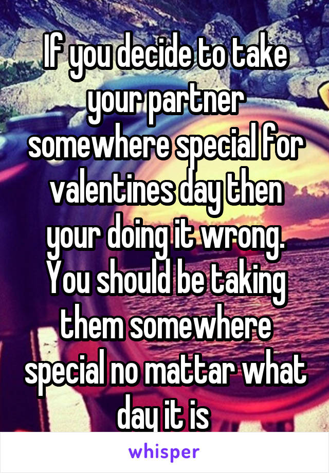 If you decide to take your partner somewhere special for valentines day then your doing it wrong.
You should be taking them somewhere special no mattar what day it is 