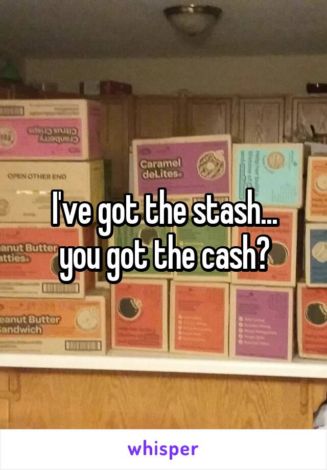 I've got the stash...
you got the cash?