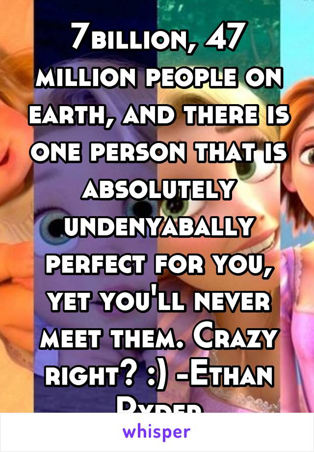 7billion, 47 million people on earth, and there is one person that is absolutely undenyabally perfect for you, yet you'll never meet them. Crazy right? :) -Ethan Ryder