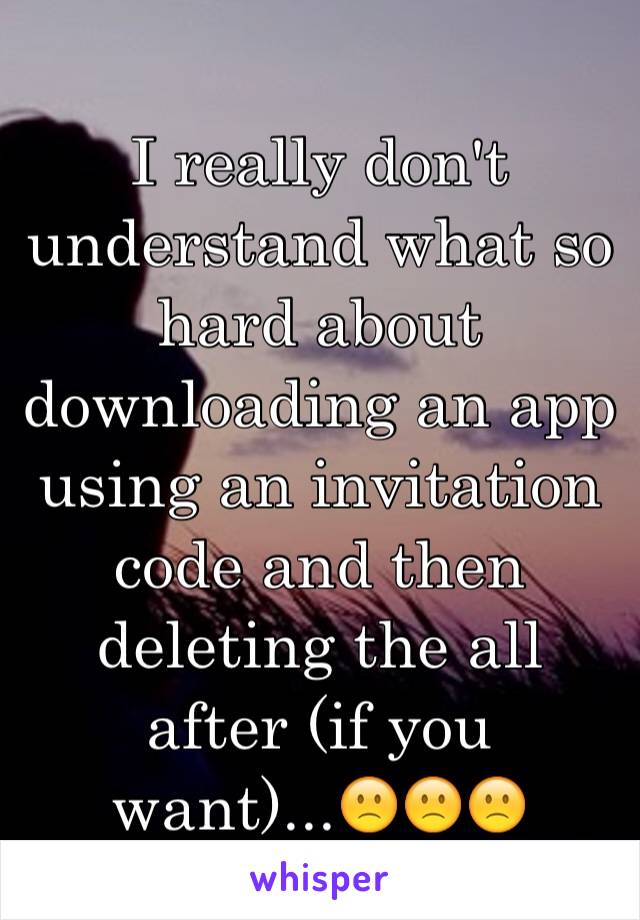 I really don't understand what so hard about downloading an app using an invitation code and then deleting the all after (if you want)...🙁🙁🙁