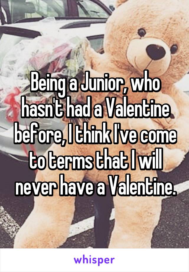 Being a Junior, who hasn't had a Valentine before, I think I've come to terms that I will never have a Valentine.