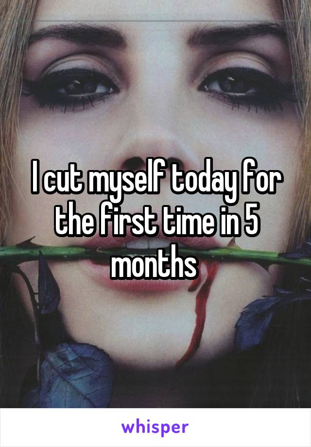 I cut myself today for the first time in 5 months 