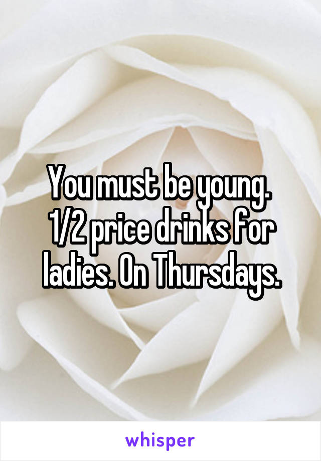 You must be young. 
1/2 price drinks for ladies. On Thursdays.