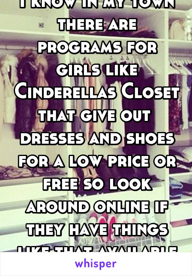 I know in my town there are programs for girls like Cinderellas Closet that give out  dresses and shoes for a low price or free so look around online if they have things like that available for you