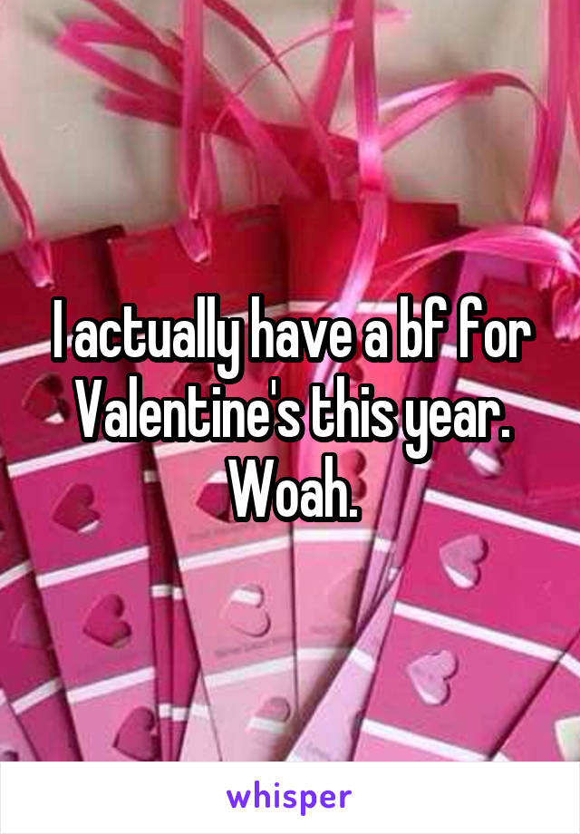 I actually have a bf for Valentine's this year. Woah.