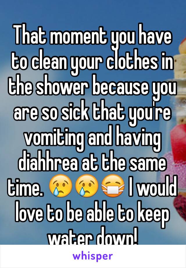 That moment you have to clean your clothes in the shower because you are so sick that you're vomiting and having diahhrea at the same time. 😢😢😷 I would love to be able to keep water down! 