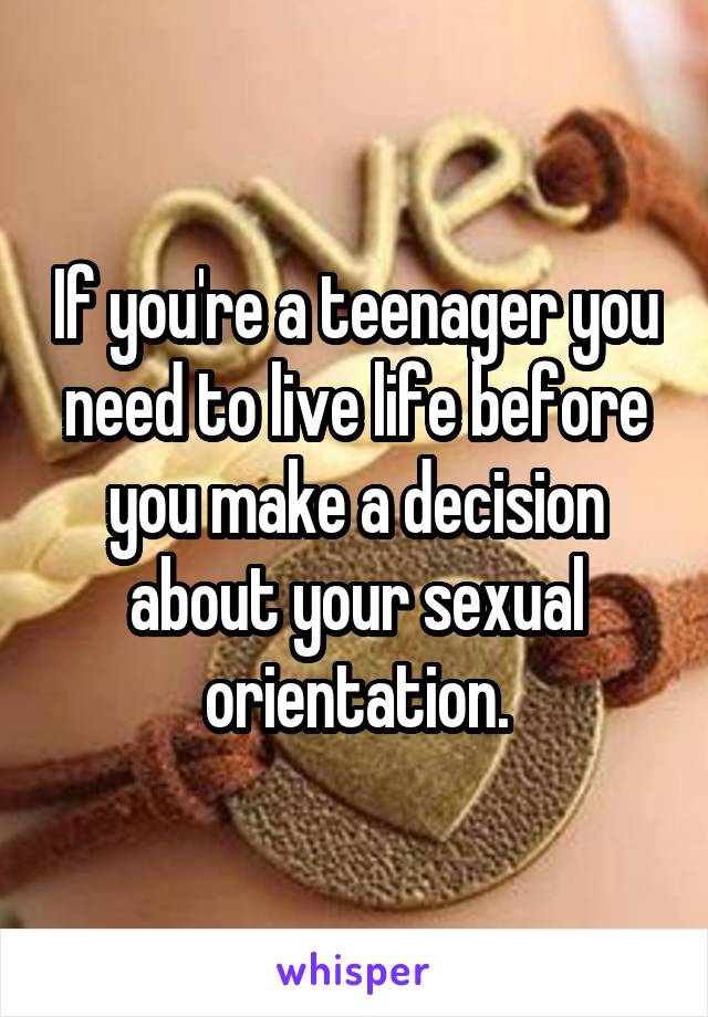 If you're a teenager you need to live life before you make a decision about your sexual orientation.