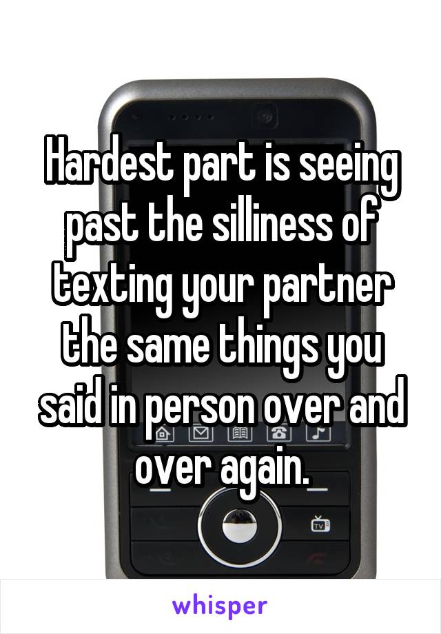 Hardest part is seeing past the silliness of texting your partner the same things you said in person over and over again.