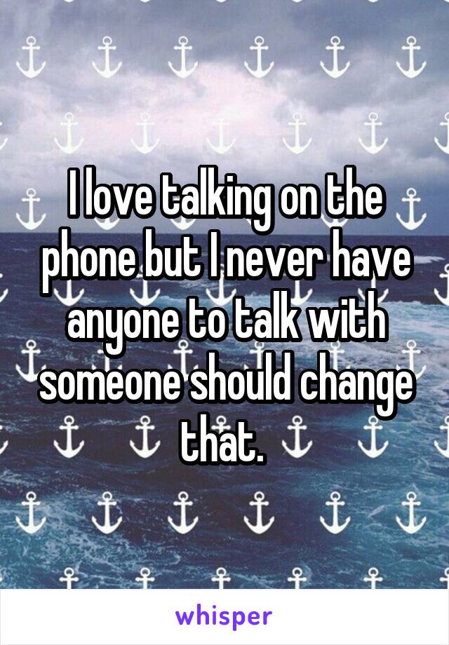I love talking on the phone but I never have anyone to talk with someone should change that. 