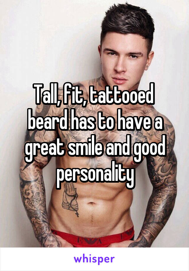 Tall, fit, tattooed  beard has to have a great smile and good personality