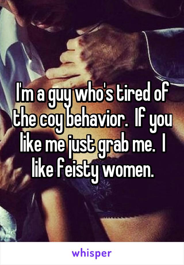 I'm a guy who's tired of the coy behavior.  If you like me just grab me.  I like feisty women.