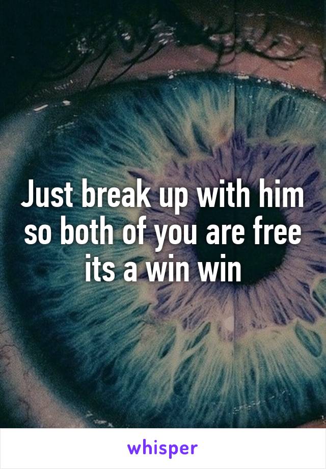 Just break up with him so both of you are free its a win win