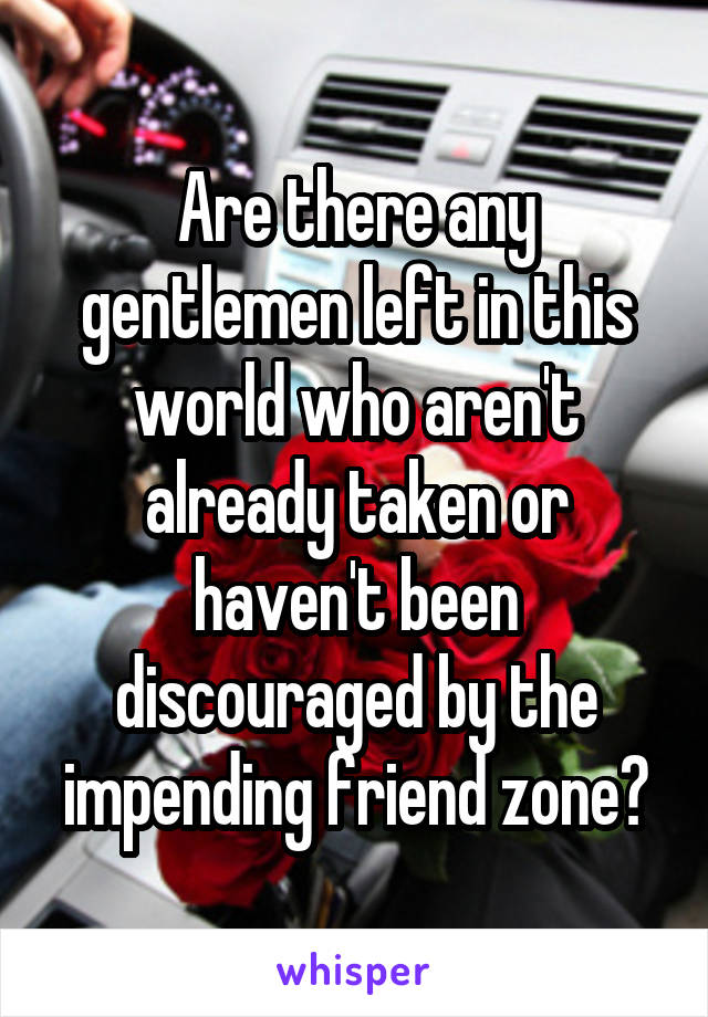 Are there any gentlemen left in this world who aren't already taken or haven't been discouraged by the impending friend zone?