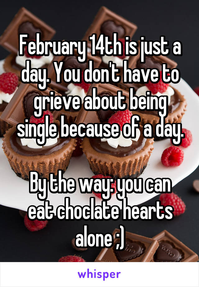 February 14th is just a day. You don't have to grieve about being single because of a day.

By the way: you can eat choclate hearts alone ;)