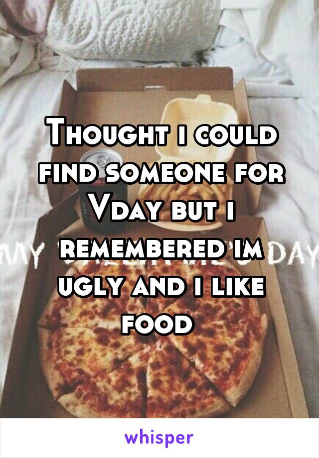 Thought i could find someone for Vday but i remembered im ugly and i like food 