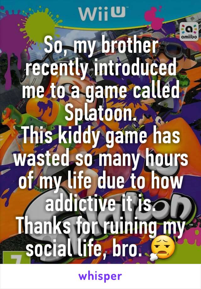 So, my brother recently introduced me to a game called Splatoon.
This kiddy game has wasted so many hours of my life due to how addictive it is.
Thanks for ruining my social life, bro. 😧
