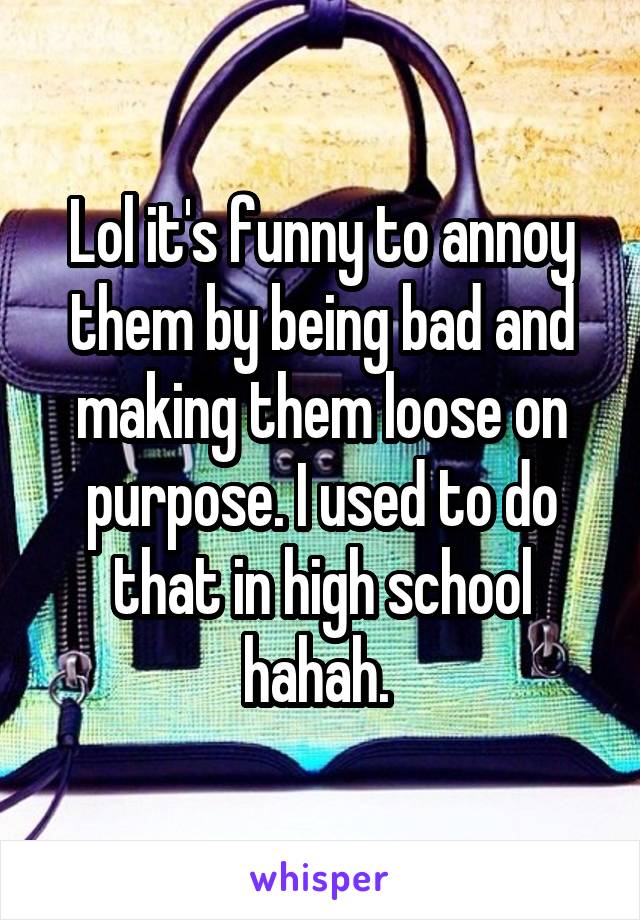 Lol it's funny to annoy them by being bad and making them loose on purpose. I used to do that in high school hahah. 