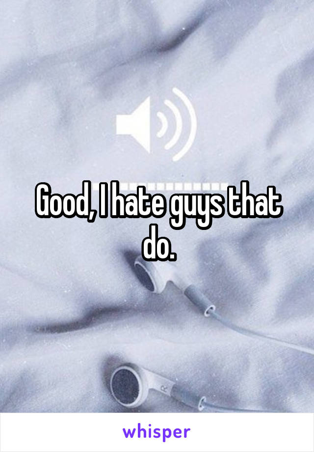 Good, I hate guys that do.