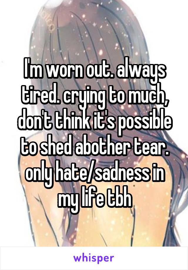 I'm worn out. always tired. crying to much, don't think it's possible to shed abother tear.
only hate/sadness in my life tbh
