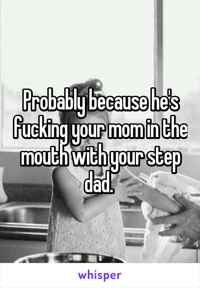 Probably because he's fucking your mom in the mouth with your step dad. 