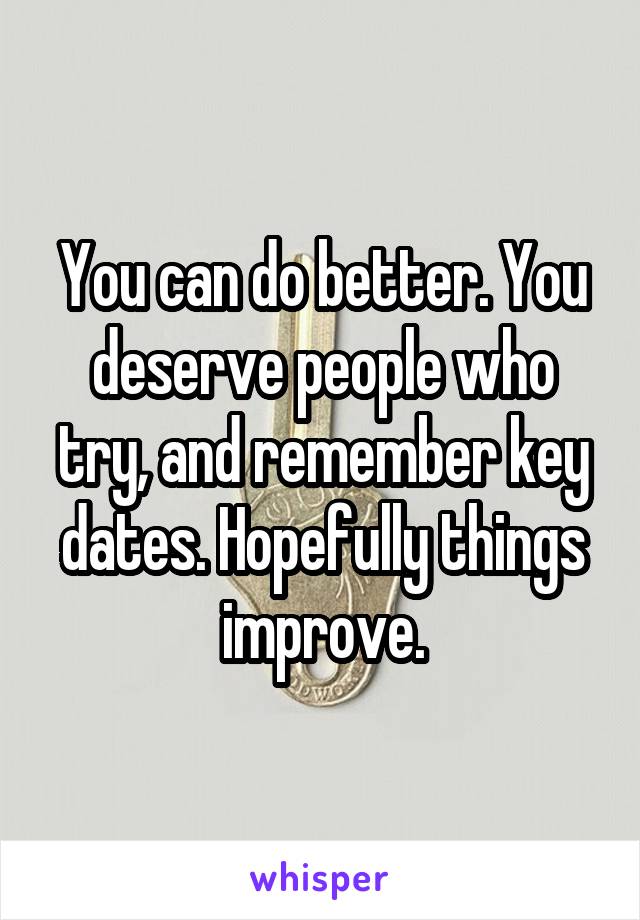 You can do better. You deserve people who try, and remember key dates. Hopefully things improve.