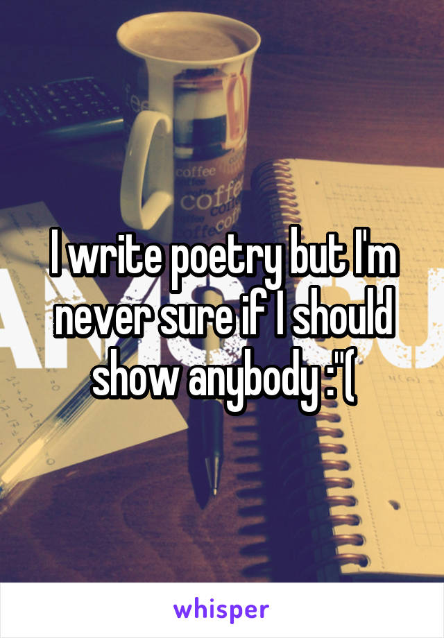 I write poetry but I'm never sure if I should show anybody :"(