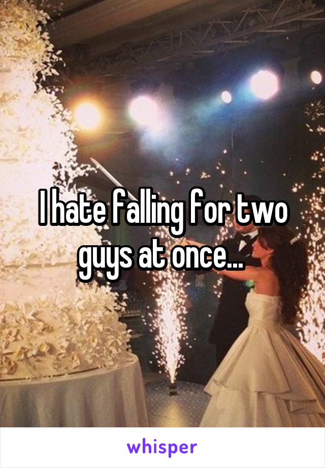 I hate falling for two guys at once... 