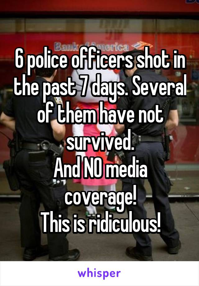 6 police officers shot in the past 7 days. Several of them have not survived.
And NO media coverage!
This is ridiculous!