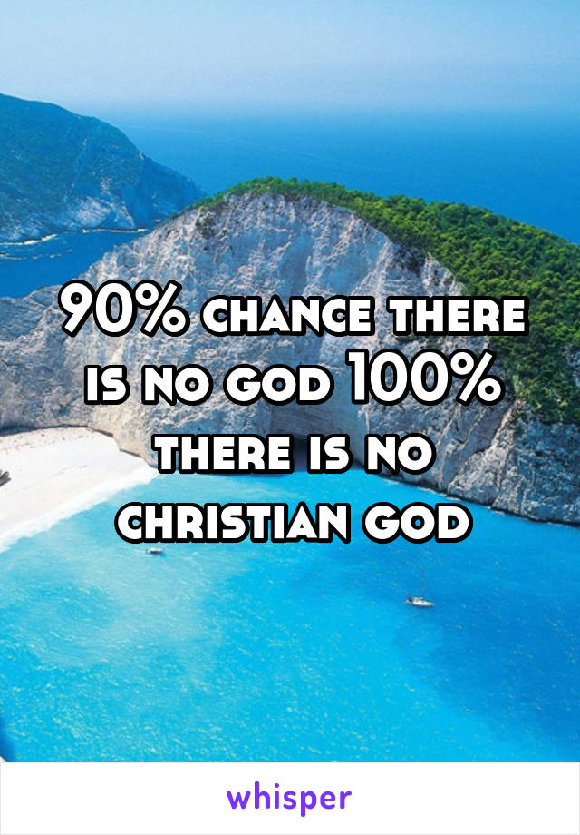 90% chance there is no god 100% there is no christian god