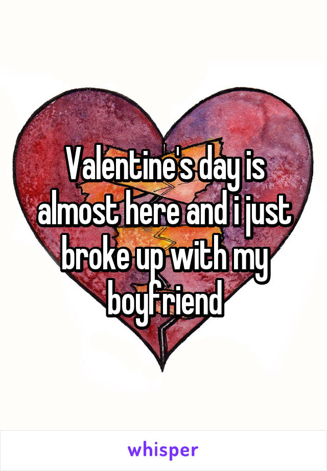 Valentine's day is almost here and i just broke up with my boyfriend