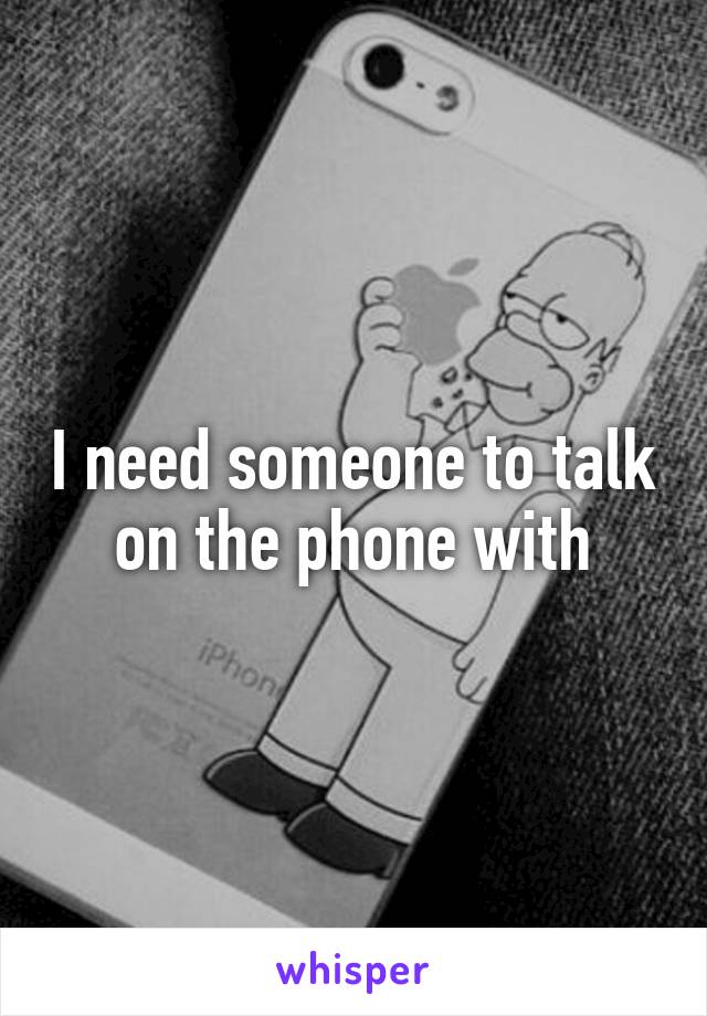I need someone to talk on the phone with