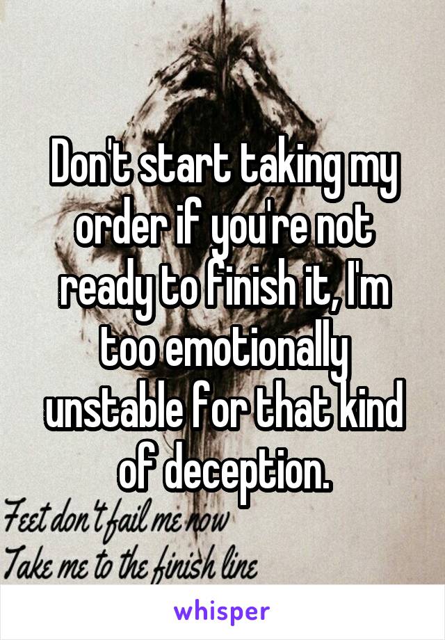 Don't start taking my order if you're not ready to finish it, I'm too emotionally unstable for that kind of deception.
