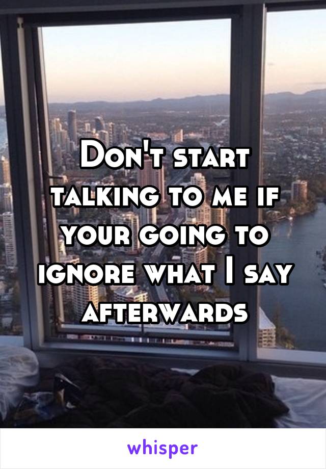 Don't start talking to me if your going to ignore what I say afterwards