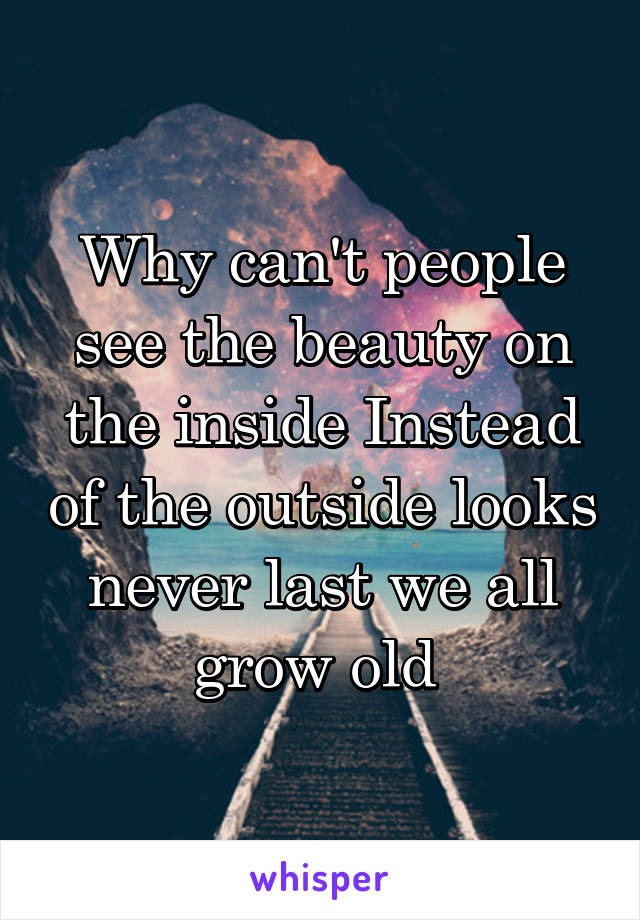 Why can't people see the beauty on the inside Instead of the outside looks never last we all grow old 
