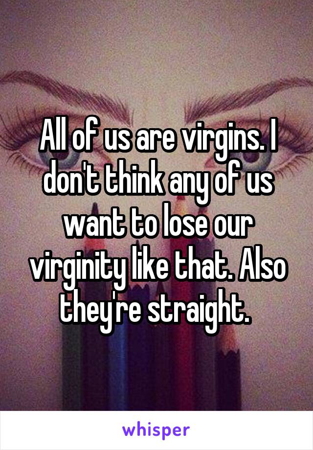 All of us are virgins. I don't think any of us want to lose our virginity like that. Also they're straight. 