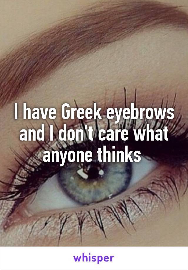 I have Greek eyebrows and I don't care what anyone thinks 