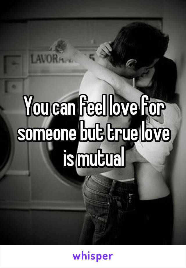 You can feel love for someone but true love is mutual
