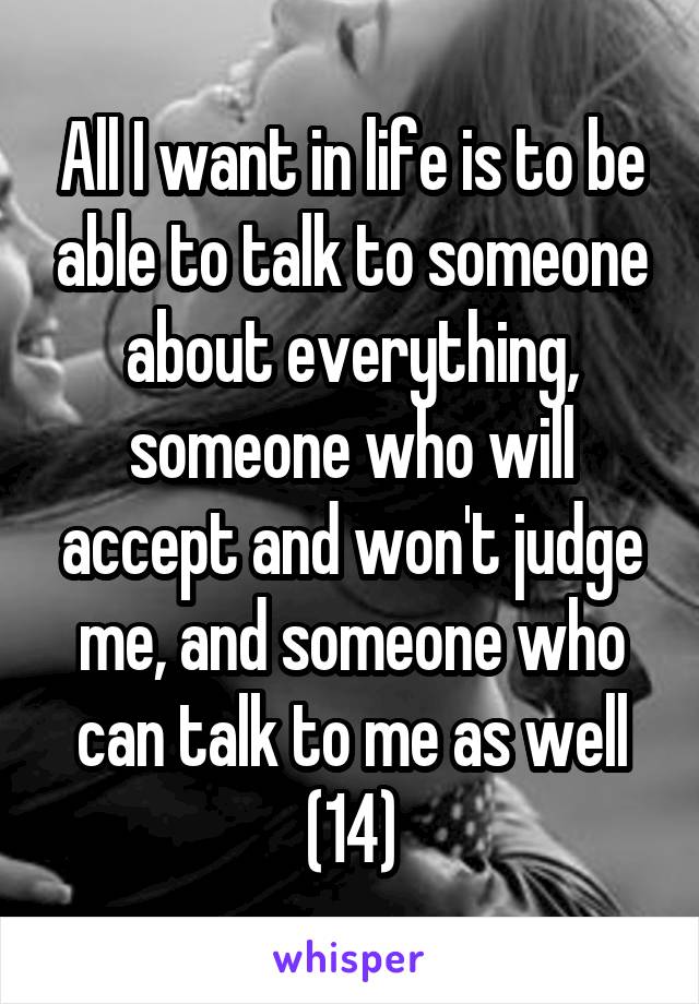 All I want in life is to be able to talk to someone about everything, someone who will accept and won't judge me, and someone who can talk to me as well (14)