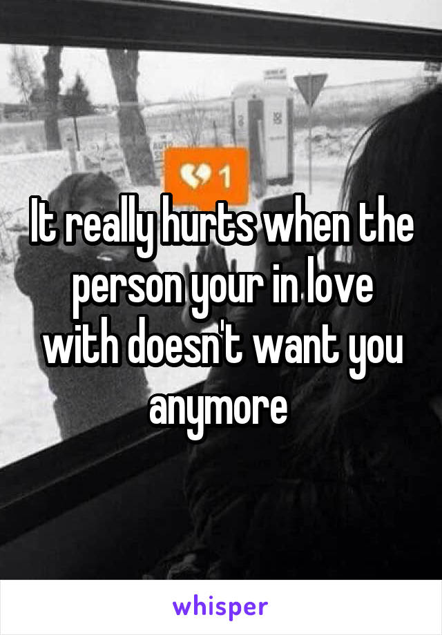 It really hurts when the person your in love with doesn't want you anymore 