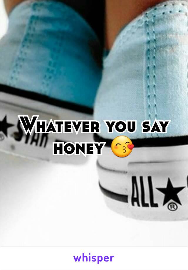 Whatever you say honey 😙