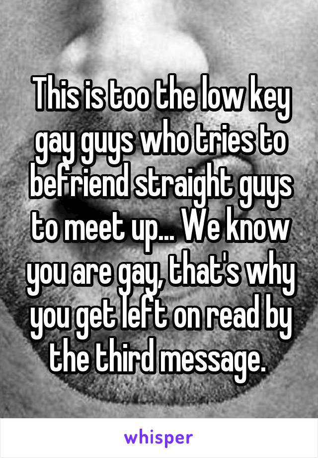 This is too the low key gay guys who tries to befriend straight guys to meet up... We know you are gay, that's why you get left on read by the third message. 