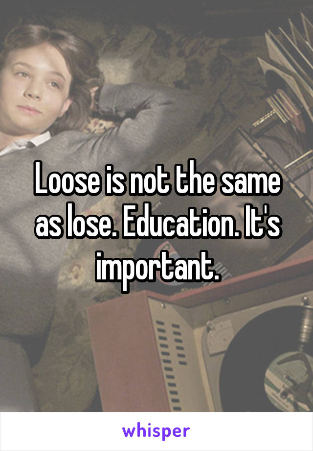 Loose is not the same as lose. Education. It's important.