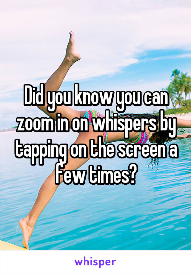 Did you know you can zoom in on whispers by tapping on the screen a few times?