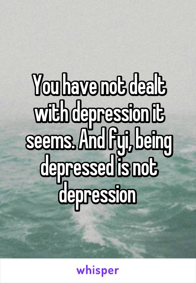 You have not dealt with depression it seems. And fyi, being depressed is not depression 