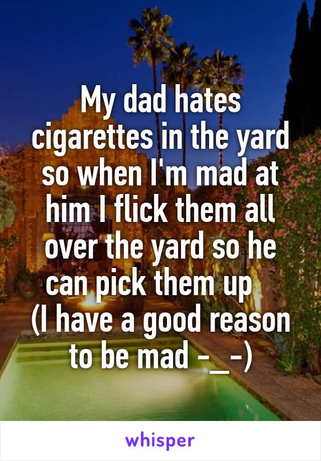 My dad hates cigarettes in the yard so when I'm mad at him I flick them all over the yard so he can pick them up   
(I have a good reason to be mad -_-)