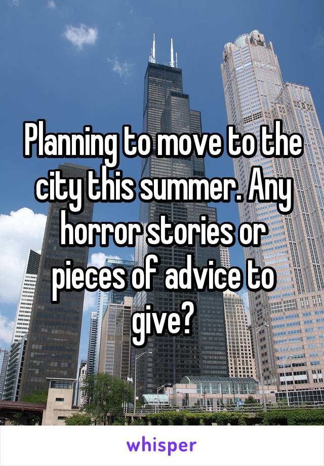 Planning to move to the city this summer. Any horror stories or pieces of advice to give?