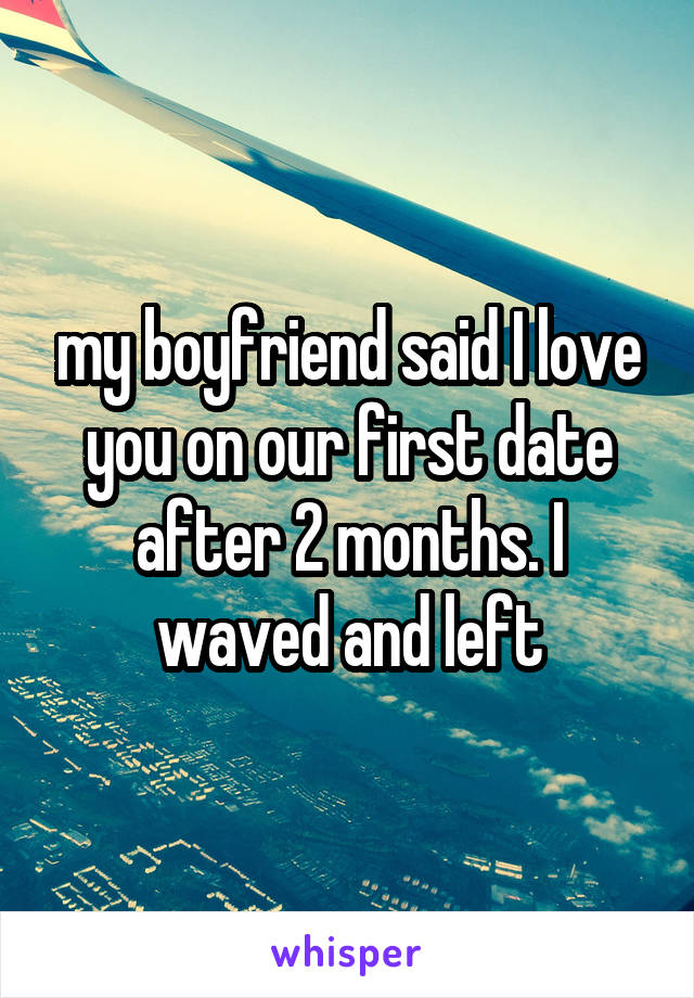my boyfriend said I love you on our first date after 2 months. I waved and left