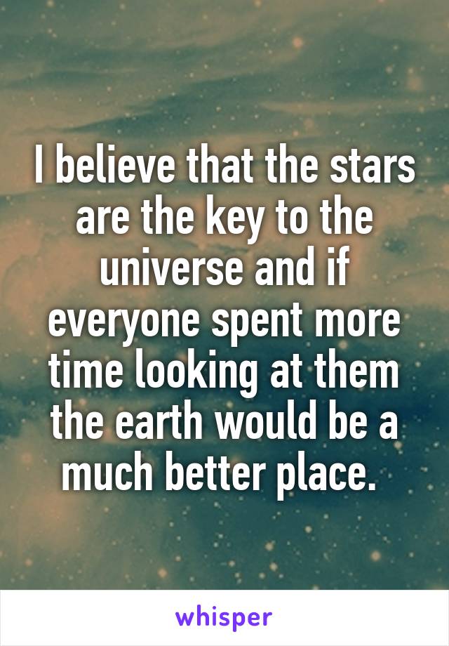 I believe that the stars are the key to the universe and if everyone spent more time looking at them the earth would be a much better place. 